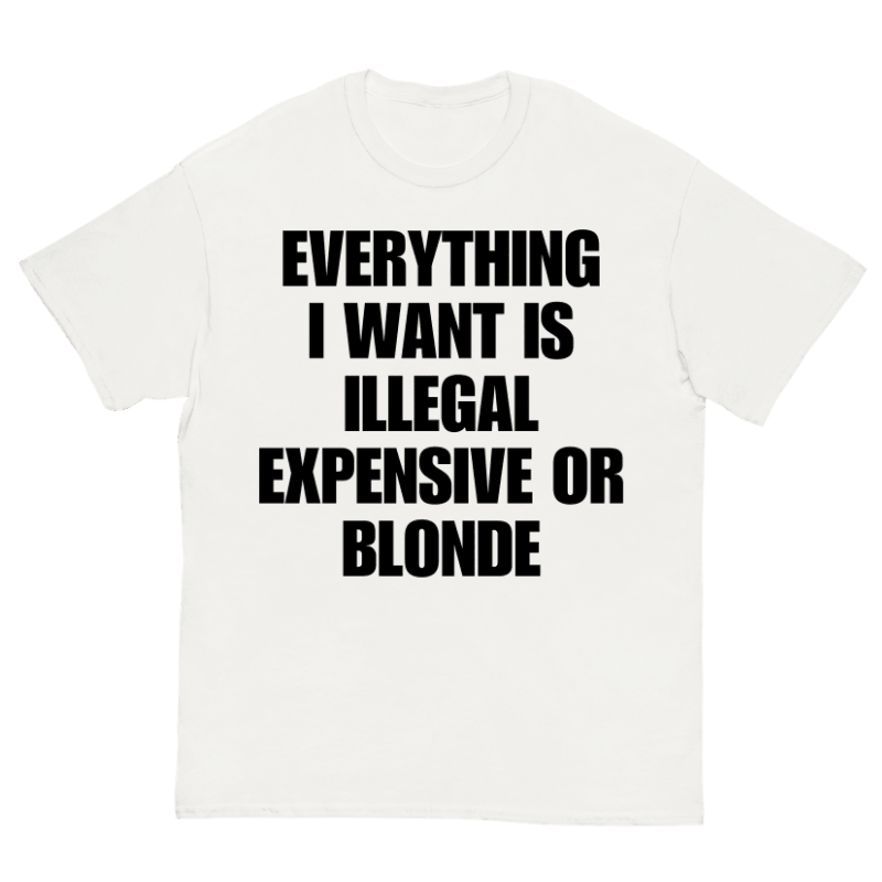 T-Shirt Everything I Want Is Illegal Expensive Or Blonde - Cop Ta Sape
