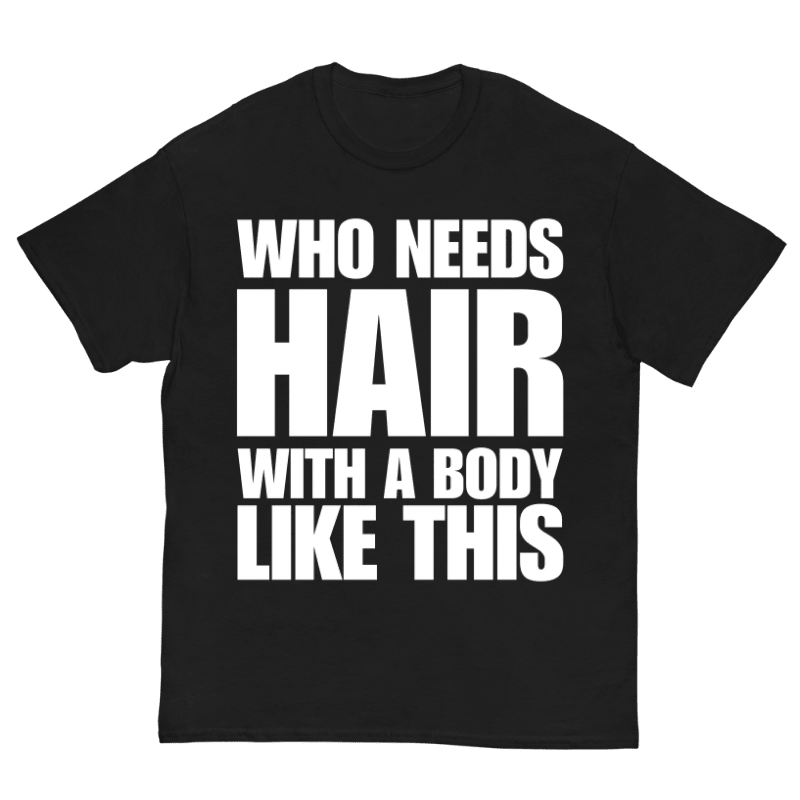 T-Shirt Who Needs Hair With A Body Like This - Cop Ta Sape