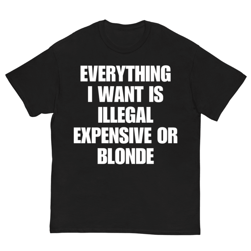 T-Shirt Everything I Want Is Illegal Expensive Or Blonde - Cop Ta Sape